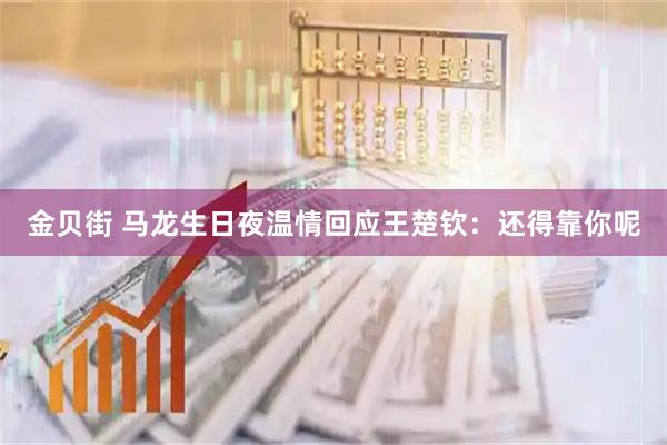 金贝街 马龙生日夜温情回应王楚钦:还得靠你呢