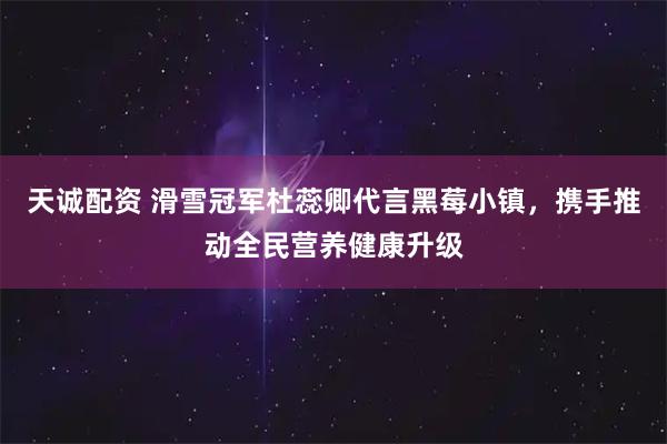 天诚配资 滑雪冠军杜蕊卿代言黑莓小镇,携手推动全民营养健康升级