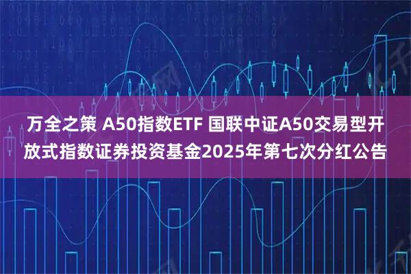 万全之策 A50指数ETF 国联中证A50交易型开放式指数证券投资基金2025年第七次分红公告