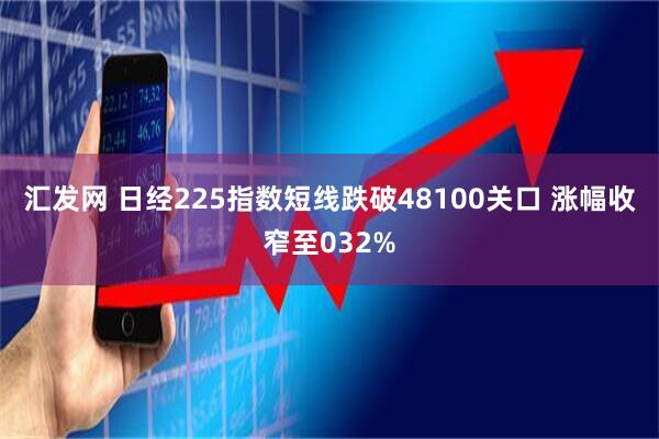 汇发网 日经225指数短线跌破48100关口 涨幅收窄至032%