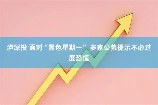 泸深投 面对“黑色星期一” 多家公募提示不必过度恐慌