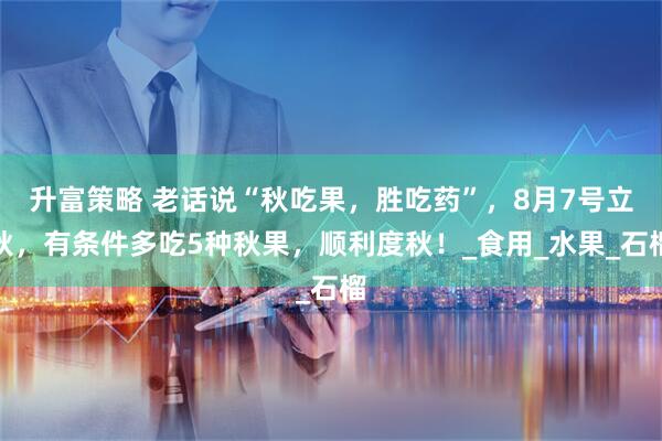 升富策略 老话说“秋吃果,胜吃药”,8月7号立秋,有条件多吃5种秋果,顺利度秋!_食用_水果_石榴