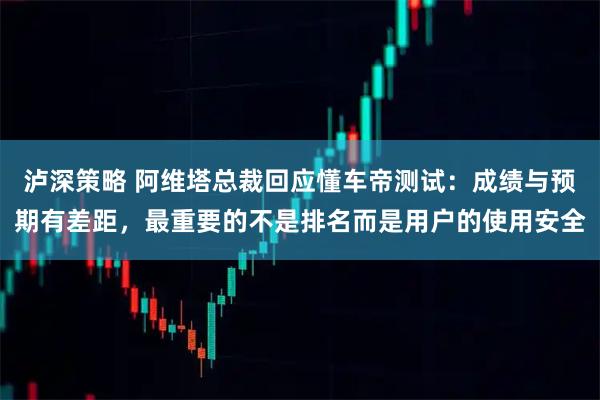 泸深策略 阿维塔总裁回应懂车帝测试:成绩与预期有差距,最重要的不是排名而是用户的使用安全