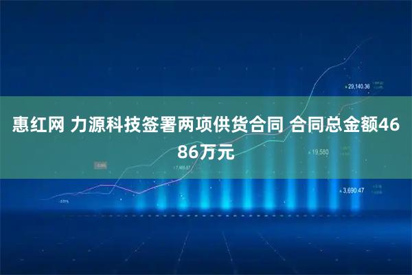 惠红网 力源科技签署两项供货合同 合同总金额4686万元