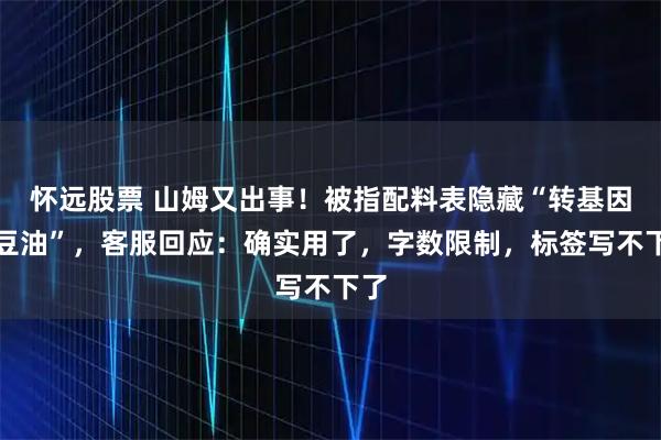 怀远股票 山姆又出事！被指配料表隐藏“转基因大豆油”，客服回应：确实用了，字数限制，标签写不下了