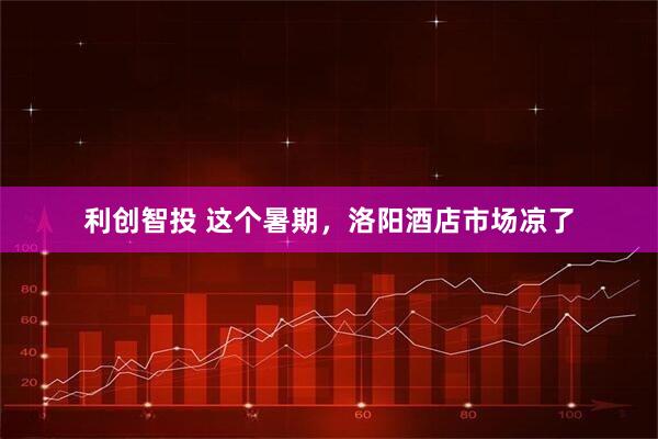 利创智投 这个暑期,洛阳酒店市场凉了