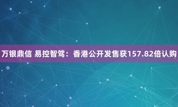 万银鼎信 易控智驾:香港公开发售获157.82倍认购