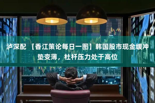 泸深配 【香江策论每日一图】韩国股市现金缓冲垫变薄,杜杆压力处于高位