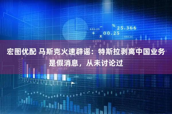 宏图优配 马斯克火速辟谣：特斯拉剥离中国业务是假消息，从未讨论过