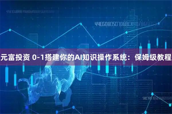 元富投资 0-1搭建你的AI知识操作系统：保姆级教程