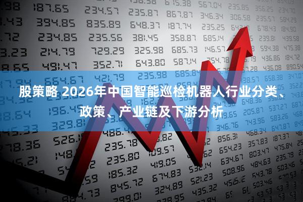 股策略 2026年中国智能巡检机器人行业分类、政策、产业链及下游分析