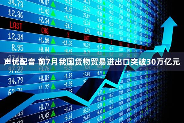 声优配音 前7月我国货物贸易进出口突破30万亿元