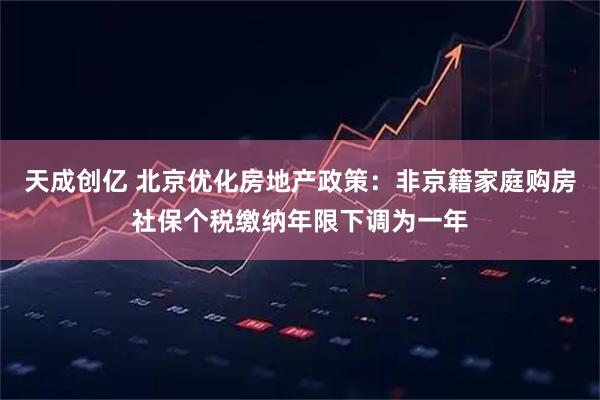 天成创亿 北京优化房地产政策：非京籍家庭购房社保个税缴纳年限下调为一年