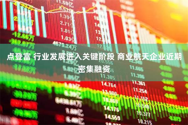 点登富 行业发展进入关键阶段 商业航天企业近期密集融资