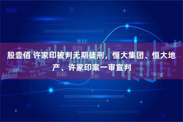 股壹佰 许家印被判无期徒刑，恒大集团、恒大地产、许家印案一审宣判