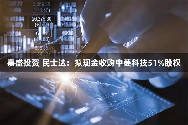 嘉盛投资 民士达：拟现金收购中菱科技51%股权