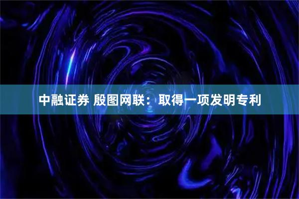 中融证券 殷图网联：取得一项发明专利